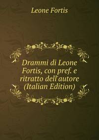 Drammi di Leone Fortis, con pref. e ritratto dell'autore (Italian Edition)