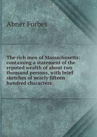 The rich men of Massachusetts: containing a statement of the reputed wealth of about two thousand persons, with brief sketches of nearly fifteen hundred characters