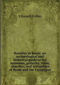 Rambles in Rome: an arch?ological and historical guide to the museums, galleries, villas, churches, and antiquities of Rome and the Campagna