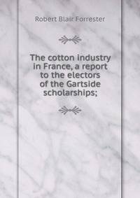 The cotton industry in France, a report to the electors of the Gartside scholarships;