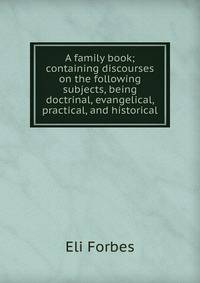 A family book; containing discourses on the following subjects, being doctrinal, evangelical, practical, and historical