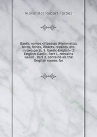 Gaelic names of beasts (Mammalia), birds, fishes, insects, reptiles, etc. in two parts: 1. Gaelic-English.- 2. English-Gaelic. Part 1. contains Gaelic . Part 2. contains all the English names for