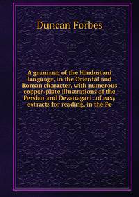 A grammar of the Hindustani language, in the Oriental and Roman character, with numerous copper-plate illustrations of the Persian and Devanagari . of easy extracts for reading, in the Pe