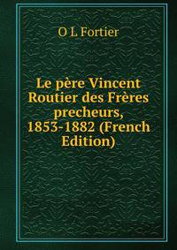 Le pere Vincent Routier des Freres precheurs, 1853-1882 (French Edition)