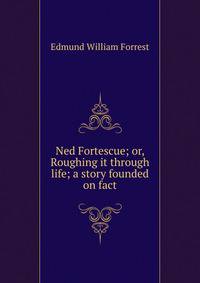 Ned Fortescue; or, Roughing it through life; a story founded on fact