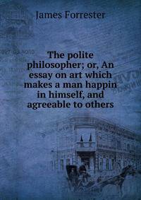 The polite philosopher; or, An essay on art which makes a man happin in himself, and agreeable to others