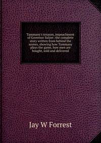Tammany's treason, impeachment of Governor Sulzer; the complete story written from behind the scenes, showing how Tammany plays the game, how men are bought, sold and delivered