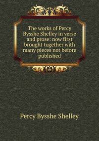 The works of Percy Bysshe Shelley in verse and prose: now first brought together with many pieces not before published