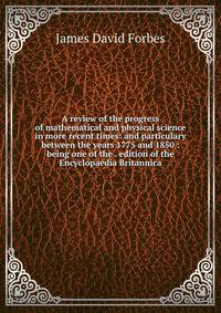 A review of the progress of mathematical and physical science in more recent times: and particulary between the years 1775 and 1850 : being one of the . edition of the Encyclopaedia Britannica