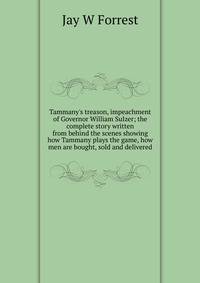 Tammany's treason, impeachment of Governor William Sulzer; the complete story written from behind the scenes showing how Tammany plays the game, how men are bought, sold and delivered
