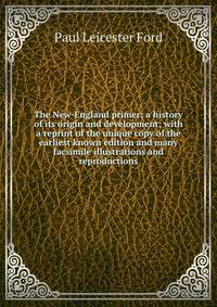 The New-England primer; a history of its origin and development; with a reprint of the unique copy of the earliest known edition and many facsimile illustrations and reproductions