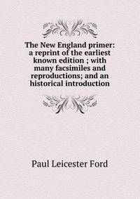 The New England primer: a reprint of the earliest known edition ; with many facsimiles and reproductions; and an historical introduction