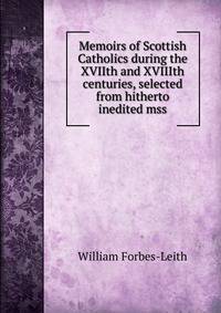Memoirs of Scottish Catholics during the XVIIth and XVIIIth centuries, selected from hitherto inedited mss