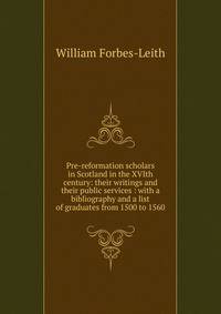 Pre-reformation scholars in Scotland in the XVIth century: their writings and their public services : with a bibliography and a list of graduates from 1500 to 1560
