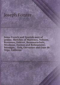 Some French and Spanish men of genius. Sketches of Marivaux, Voltaire, Rousseau, Diderot, Beaumarachais, Mirabeau, Danton and Robespierre, Beranger, . Zola, Cervantes and Lope de Vega, Calderon