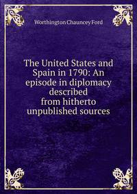 The United States and Spain in 1790: An episode in diplomacy described from hitherto unpublished sources