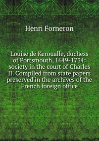 Louise de Keroualle, duchess of Portsmouth, 1649-1734: society in the court of Charles II. Compiled from state papers preserved in the archives of the French foreign office