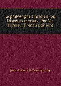 Le philosophe Chretien; ou, Discours moraux. Par Mr. Formey (French Edition)