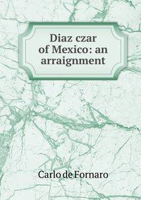 Diaz czar of Mexico: an arraignment