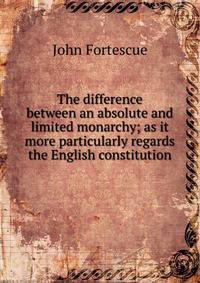 The difference between an absolute and limited monarchy; as it more particularly regards the English constitution