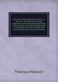 The life of Percy Bysshe Shelley. A New ed. printed from a copy copiously amended and extended by the author and left unpublished at his death. With an introd. and commentary by H. Buxton Forman