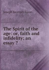 The Spirit of the age: or, faith and infidelity; an essay ?
