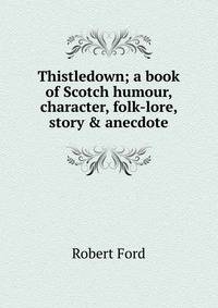 Thistledown; a book of Scotch humour, character, folk-lore, story &amp; anecdote