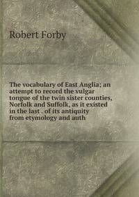 The vocabulary of East Anglia; an attempt to record the vulgar tongue of the twin sister counties, Norfolk and Suffolk, as it existed in the last . of its antiquity from etymology and auth