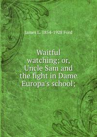 Waitful watching; or, Uncle Sam and the fight in Dame Europa's school;
