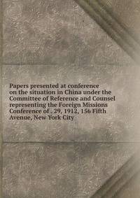 Papers presented at conference on the situation in China under the Committee of Reference and Counsel representing the Foreign Missions Conference of . 29, 1912, 156 Fifth Avenue, New York City
