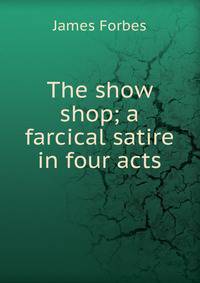 The show shop; a farcical satire in four acts