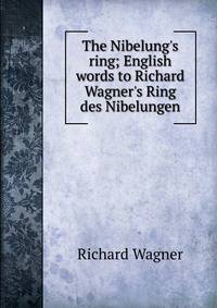 The Nibelung's ring; English words to Richard Wagner's Ring des Nibelungen