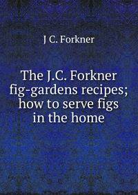 The J.C. Forkner fig-gardens recipes; how to serve figs in the home
