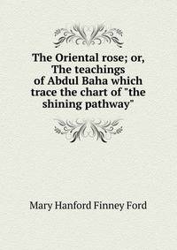 The Oriental rose; or, The teachings of Abdul Baha which trace the chart of "the shining pathway"