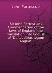 Sir John Fortescue's Commendation of the laws of England: the translation into English of "De laudibus legum Angli?"
