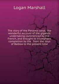 The story of the Panama canal: the wonderful account of the gigantic undertaking commenced by the French, and brought to triumphant completion by the . from the days of Balboa to the present time