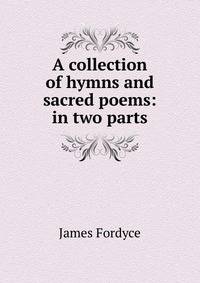 A collection of hymns and sacred poems: in two parts