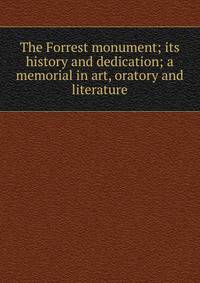 The Forrest monument; its history and dedication; a memorial in art, oratory and literature