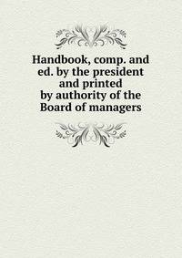 Handbook, comp. and ed. by the president and printed by authority of the Board of managers