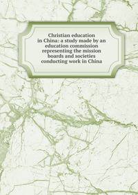 Christian education in China: a study made by an education commission representing the mission boards and societies conducting work in China