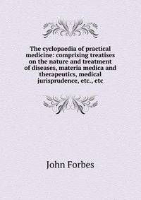 The cyclopaedia of practical medicine: comprising treatises on the nature and treatment of diseases, materia medica and therapeutics, medical jurisprudence, etc., etc
