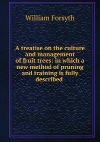 A treatise on the culture and management of fruit trees: in which a new method of pruning and training is fully described .