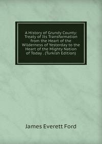 A History of Grundy County: Treaty of Its Transformation from the Heart of the Wilderness of Yesterday to the Heart of the Mighty Nation of Today . (Turkish Edition)