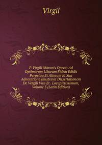 P. Virgili Maronis Opera: Ad Optimorum Liborum Fidem Edidit Perpetua Et Aliorum Et Sua Adnotatione Illustravit Dissertationem De Vergili Vita Et . Locupletissimum, Volume 3 (Latin Edition)