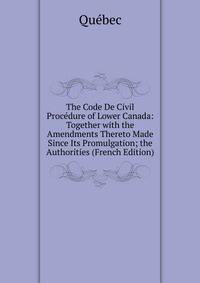 The Code De Civil Procedure of Lower Canada: Together with the Amendments Thereto Made Since Its Promulgation; the Authorities (French Edition)