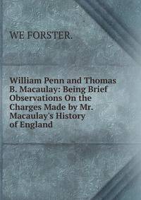 William Penn and Thomas B. Macaulay: Being Brief Observations On the Charges Made by Mr. Macaulay's History of England