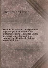 Histoire de Hainaut: table g?n?rale, alphabtique et analytique, des mati?res contenues dans les quinze premiers tomes formant seize volumes de l'Histoire de Hainaut (French Edition)