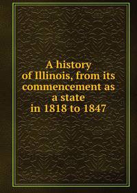 A history of Illinois, from its commencement as a state in 1818 to 1847
