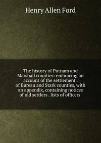 The history of Putnam and Marshall counties: embracing an account of the settlement . of Bureau and Stark counties, with an appendix, containing notices of old settlers . lists of officers .
