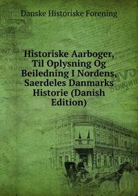 Historiske Aarboger, Til Oplysning Og Beiledning I Nordens, Saerdeles Danmarks Historie (Danish Edition)
